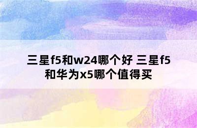 三星f5和w24哪个好 三星f5和华为x5哪个值得买